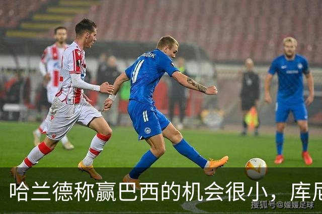 哈兰德称赢巴西的机会很小，库尼亚：我们绝不会因此掉以轻心