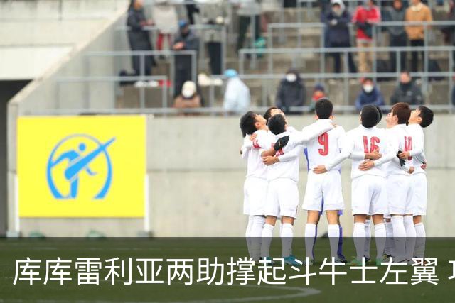 库库雷利亚两助撑起斗牛士左翼 攻防俱佳皇马淘到珍宝