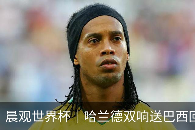 晨观世界杯｜哈兰德双响送巴西回家 C罗将战亚马尔