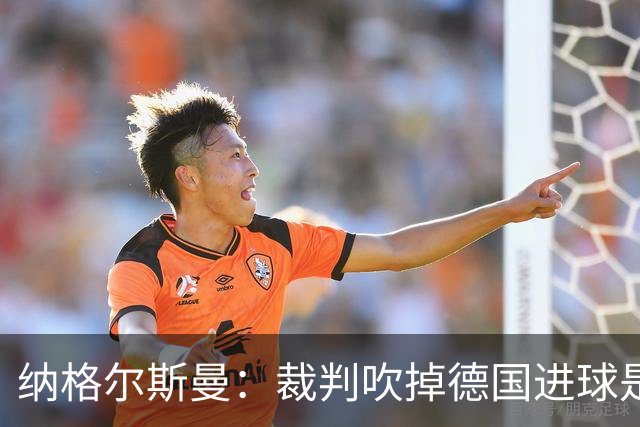 纳格尔斯曼：裁判吹掉德国进球是丑闻 我绝不会辞职的