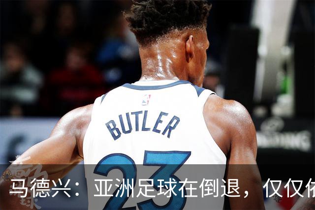 马德兴：亚洲足球在倒退，仅仅依靠外援和资本救不了亚洲足球