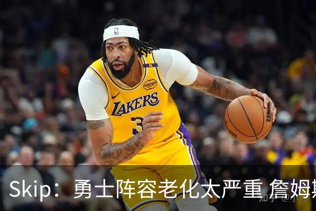 Skip：勇士阵容老化太严重 詹姆斯回骑士夺冠概率大过勇士